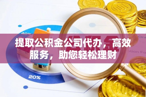 石柱提取公积金公司代办，高效服务，助您轻松理财