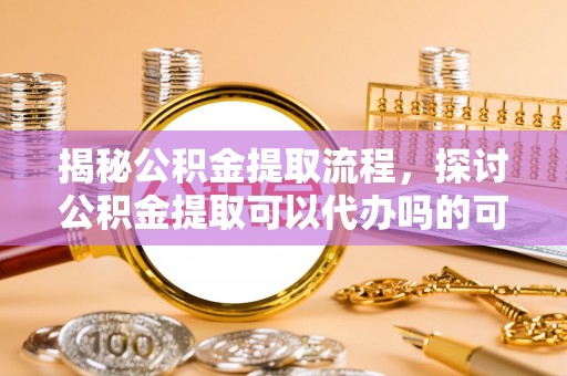 石柱揭秘公积金提取流程，探讨公积金提取可以代办吗的可行性与注意事项