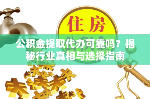石柱公积金提取代办可靠吗？揭秘行业真相与选择指南