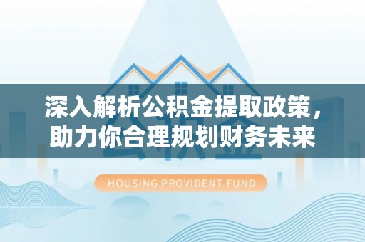 石柱深入解析公积金提取政策，助力你合理规划财务未来
