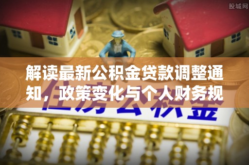 石柱解读最新公积金贷款调整通知，政策变化与个人财务规划的影响