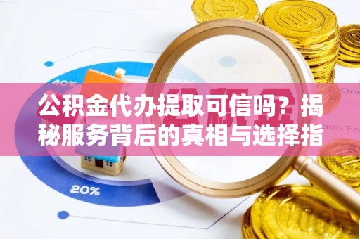 石柱公积金代办提取可信吗？揭秘服务背后的真相与选择指南
