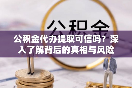 石柱公积金代办提取可信吗？深入了解背后的真相与风险