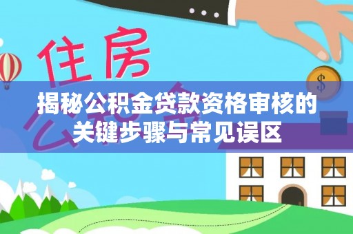 石柱揭秘公积金贷款资格审核的关键步骤与常见误区