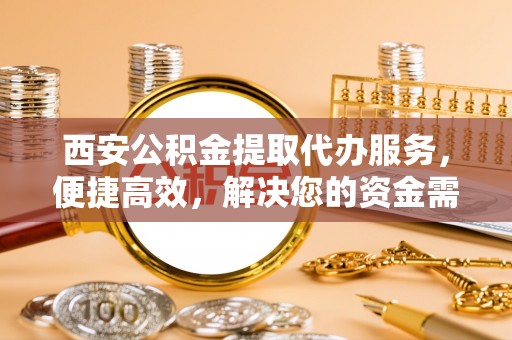 石柱西安公积金提取代办服务，便捷高效，解决您的资金需求