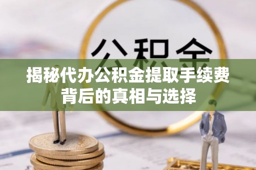 石柱揭秘代办公积金提取手续费背后的真相与选择