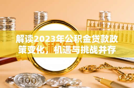 石柱解读2023年公积金贷款政策变化，机遇与挑战并存