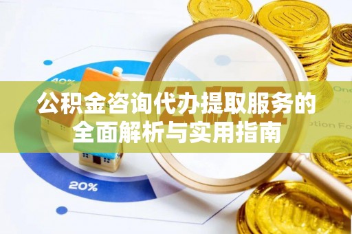 石柱公积金咨询代办提取服务的全面解析与实用指南