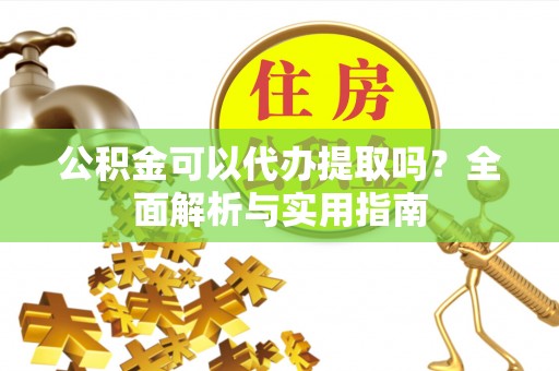 石柱公积金可以代办提取吗？全面解析与实用指南