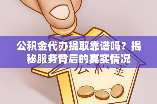 石柱公积金代办提取靠谱吗？揭秘服务背后的真实情况