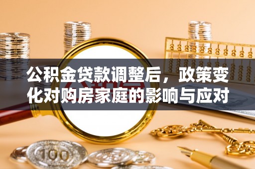 石柱公积金贷款调整后，政策变化对购房家庭的影响与应对策略