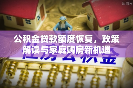 石柱公积金贷款额度恢复，政策解读与家庭购房新机遇