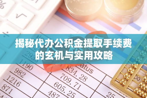 石柱揭秘代办公积金提取手续费的玄机与实用攻略
