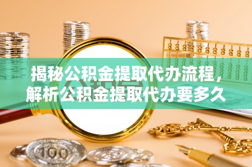 石柱揭秘公积金提取代办流程，解析公积金提取代办要多久的真相