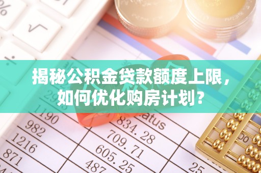 石柱揭秘公积金贷款额度上限，如何优化购房计划？