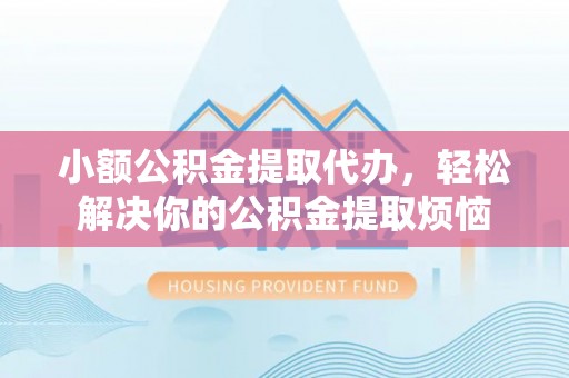 石柱小额公积金提取代办，轻松解决你的公积金提取烦恼