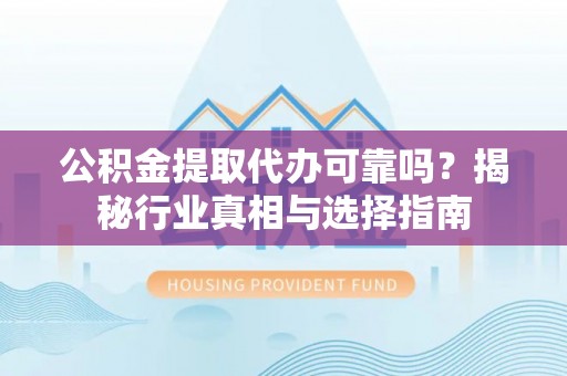 石柱公积金提取代办可靠吗？揭秘行业真相与选择指南