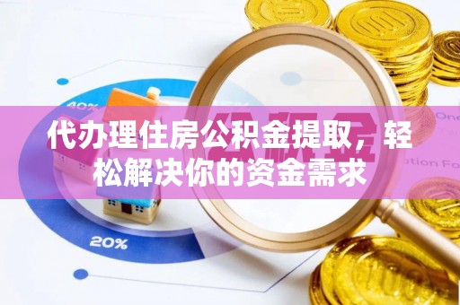 石柱代办理住房公积金提取，轻松解决你的资金需求