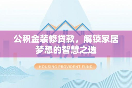 石柱公积金装修贷款，解锁家居梦想的智慧之选