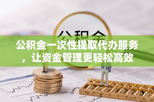 石柱公积金一次性提取代办服务，让资金管理更轻松高效