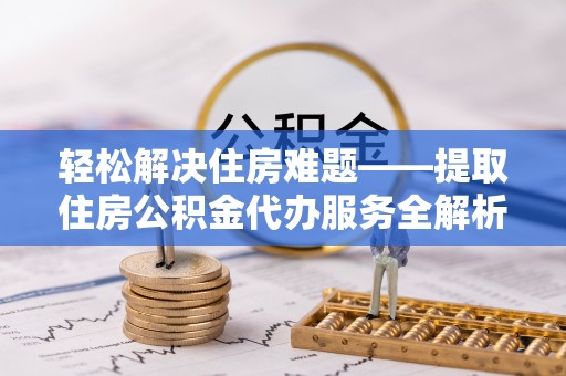 石柱轻松解决住房难题——提取住房公积金代办服务全解析