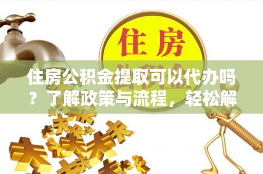 石柱住房公积金提取可以代办吗？了解政策与流程，轻松解决你的疑问