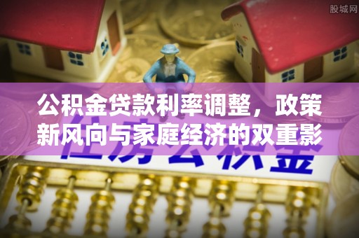 石柱公积金贷款利率调整，政策新风向与家庭经济的双重影响
