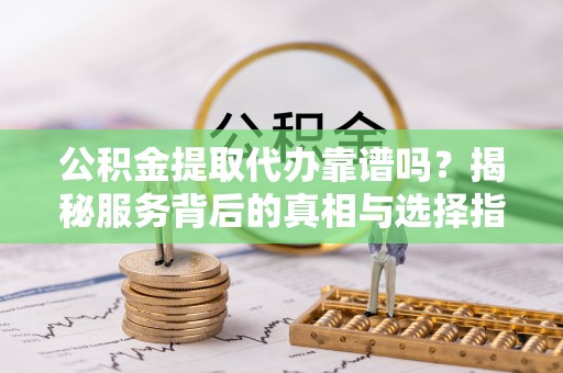 石柱公积金提取代办靠谱吗？揭秘服务背后的真相与选择指南