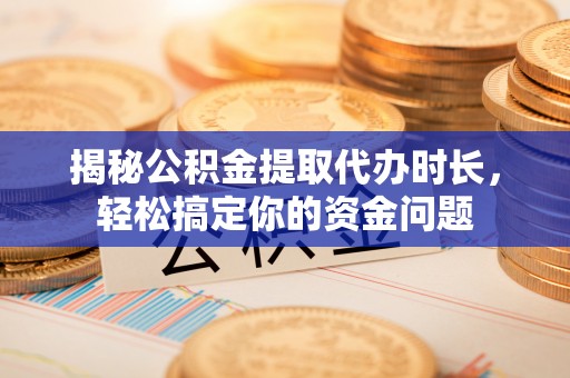 石柱揭秘公积金提取代办时长，轻松搞定你的资金问题