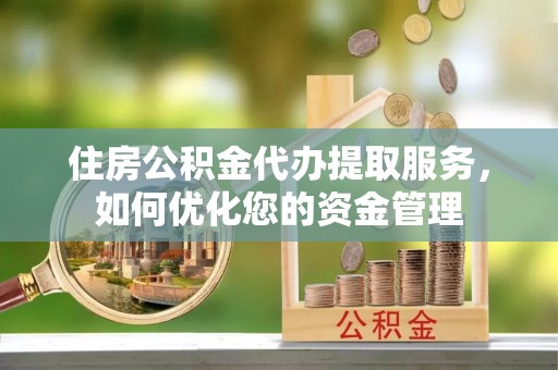 石柱住房公积金代办提取服务，如何优化您的资金管理