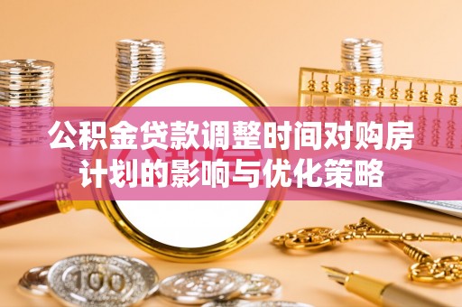 石柱公积金贷款调整时间对购房计划的影响与优化策略