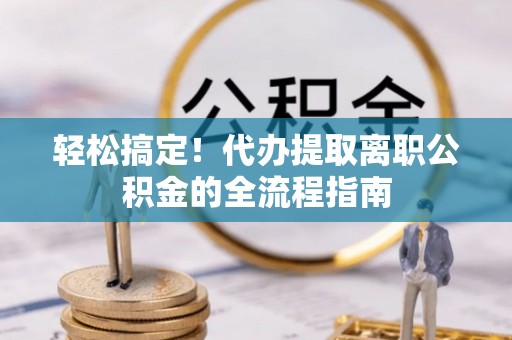 石柱轻松搞定！代办提取离职公积金的全流程指南