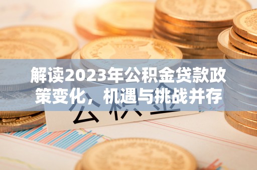 石柱解读2023年公积金贷款政策变化，机遇与挑战并存