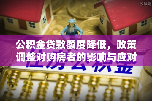 石柱公积金贷款额度降低，政策调整对购房者的影响与应对策略