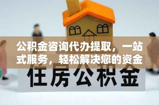 石柱公积金咨询代办提取，一站式服务，轻松解决您的资金需求