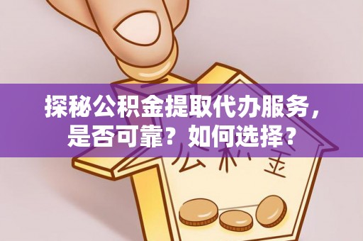 石柱探秘公积金提取代办服务，是否可靠？如何选择？