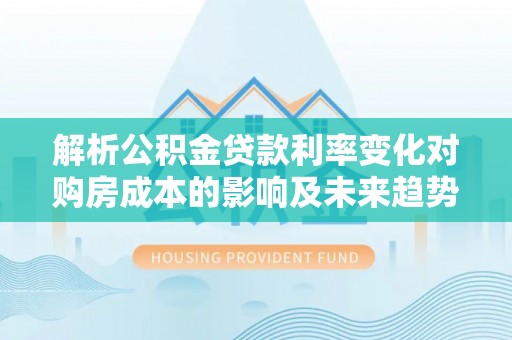 石柱解析公积金贷款利率变化对购房成本的影响及未来趋势