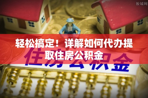 石柱轻松搞定！详解如何代办提取住房公积金