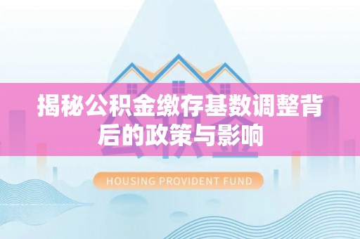 石柱揭秘公积金缴存基数调整背后的政策与影响