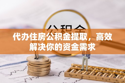 石柱代办住房公积金提取，高效解决你的资金需求