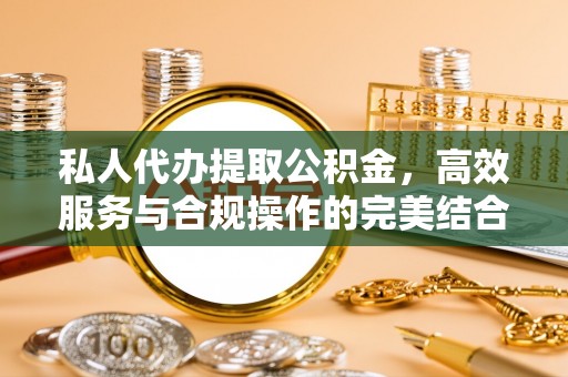石柱私人代办提取公积金，高效服务与合规操作的完美结合