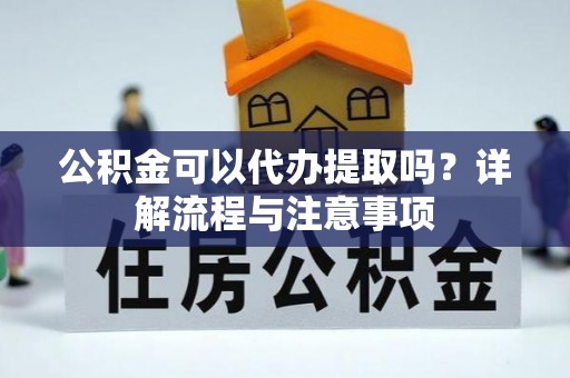 石柱公积金可以代办提取吗？详解流程与注意事项