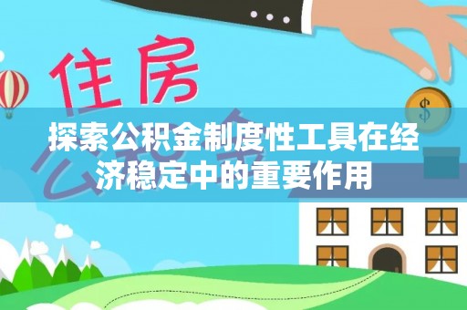 石柱探索公积金制度性工具在经济稳定中的重要作用