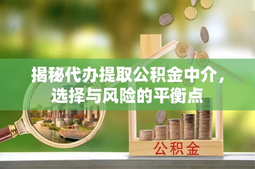 石柱揭秘代办提取公积金中介，选择与风险的平衡点