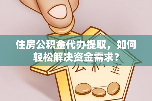 石柱住房公积金代办提取，如何轻松解决资金需求？