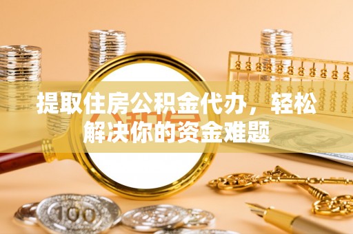 石柱提取住房公积金代办，轻松解决你的资金难题