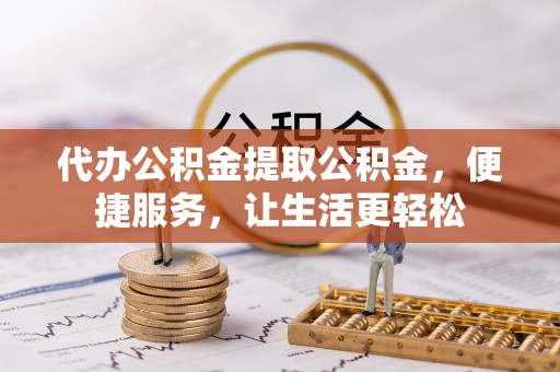 石柱代办公积金提取公积金，便捷服务，让生活更轻松