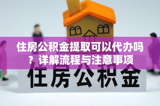 石柱住房公积金提取可以代办吗？详解流程与注意事项