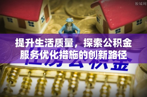 石柱提升生活质量，探索公积金服务优化措施的创新路径