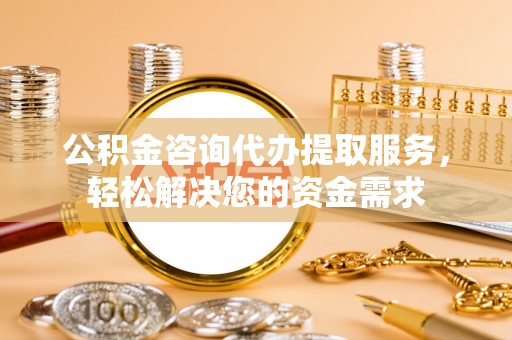 石柱公积金咨询代办提取服务，轻松解决您的资金需求